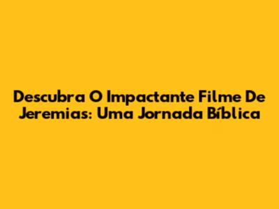 Descubra O Impactante Filme De Jeremias: Uma Jornada Bíblica