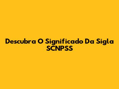 Descubra O Significado Da Sigla SCNPSS