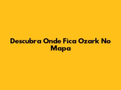 Descubra Onde Fica Ozark No Mapa