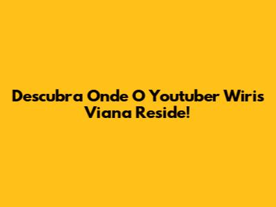 Descubra Onde O Youtuber Wiris Viana Reside!