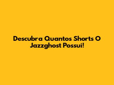 Descubra Quantos Shorts O Jazzghost Possui!