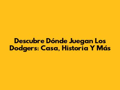 Descubre Dónde Juegan Los Dodgers: Casa, Historia Y Más