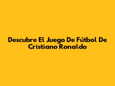 Descubre El Juego De Fútbol De Cristiano Ronaldo