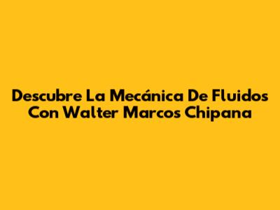 Descubre La Mecánica De Fluidos Con Walter Marcos Chipana
