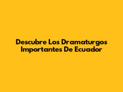 Descubre Los Dramaturgos Importantes De Ecuador