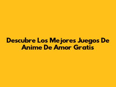Descubre Los Mejores Juegos De Anime De Amor Gratis
