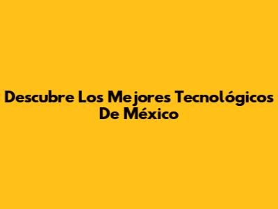 Descubre Los Mejores Tecnológicos De México