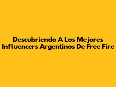 Descubriendo A Los Mejores Influencers Argentinos De Free Fire