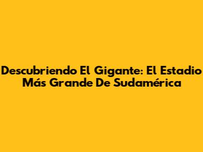Descubriendo El Gigante: El Estadio Más Grande De Sudamérica