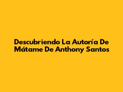 Descubriendo La Autoría De 'Mátame' De Anthony Santos