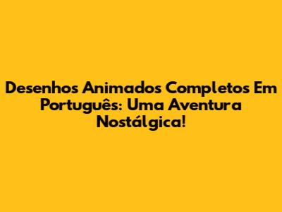 Desenhos Animados Completos Em Português: Uma Aventura Nostálgica!