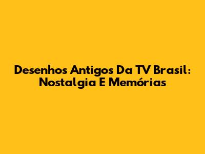 Desenhos Antigos Da TV Brasil: Nostalgia E Memórias