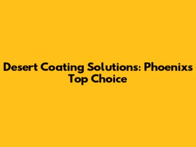 Desert Coating Solutions: Phoenix's Top Choice