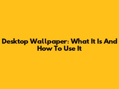 Desktop Wallpaper: What It Is And How To Use It