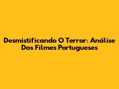 Desmistificando O Terror: Análise Dos Filmes Portugueses