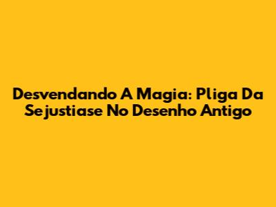 Desvendando A Magia: Pliga Da Sejustiase No Desenho Antigo