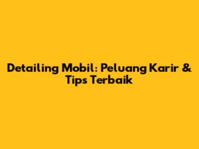 Detailing Mobil: Peluang Karir & Tips Terbaik