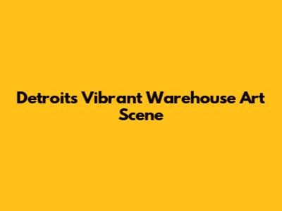 Detroit's Vibrant Warehouse Art Scene