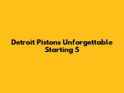 Detroit Pistons' Unforgettable Starting 5