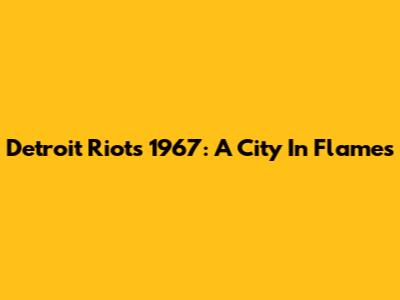 Detroit Riots 1967: A City In Flames
