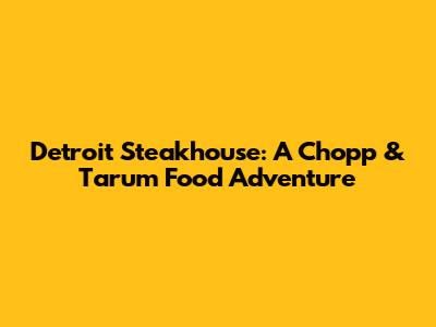 Detroit Steakhouse: A Chopp & Tarum Food Adventure