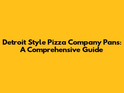 Detroit Style Pizza Company Pans: A Comprehensive Guide