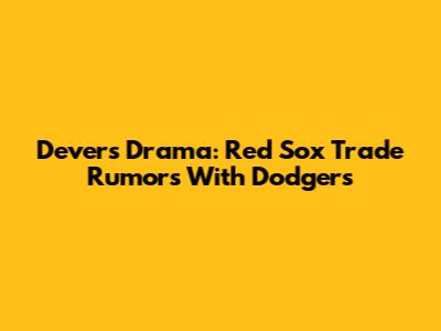 Devers Drama: Red Sox Trade Rumors With Dodgers