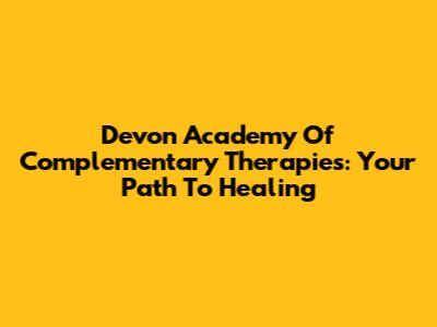 Devon Academy Of Complementary Therapies: Your Path To Healing