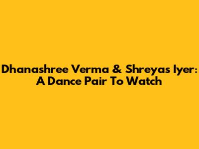 Dhanashree Verma & Shreyas Iyer: A Dance Pair To Watch