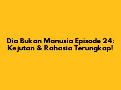Dia Bukan Manusia Episode 24: Kejutan & Rahasia Terungkap!