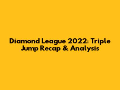 Diamond League 2022: Triple Jump Recap & Analysis