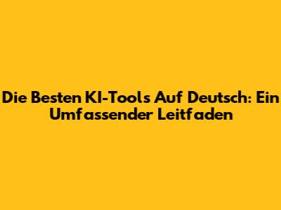 Die Besten KI-Tools Auf Deutsch: Ein Umfassender Leitfaden