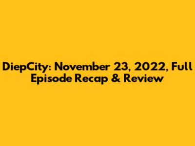 DiepCity: November 23, 2022, Full Episode Recap & Review