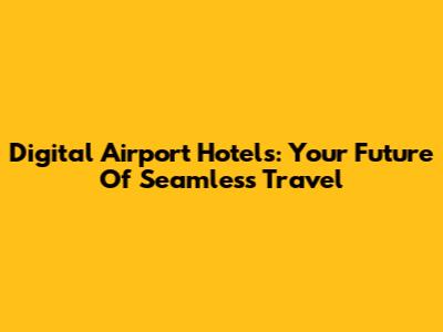 Digital Airport Hotels: Your Future Of Seamless Travel