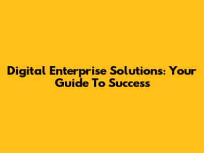 Digital Enterprise Solutions: Your Guide To Success