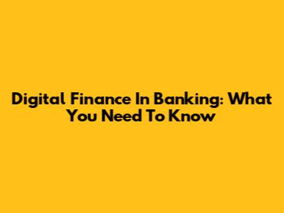 Digital Finance In Banking: What You Need To Know