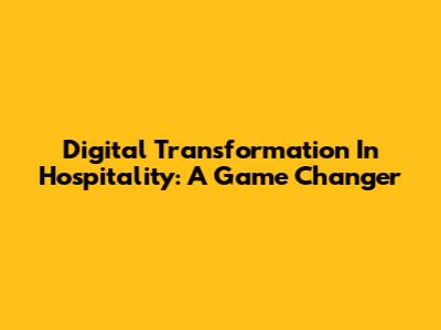 Digital Transformation In Hospitality: A Game Changer