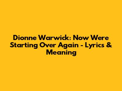 Dionne Warwick: Now We're Starting Over Again - Lyrics & Meaning