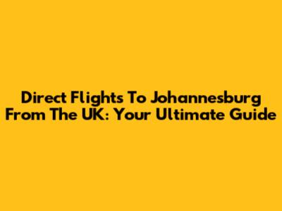 Direct Flights To Johannesburg From The UK: Your Ultimate Guide