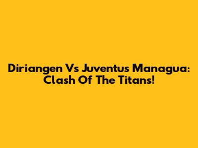 Diriangen Vs Juventus Managua: Clash Of The Titans!