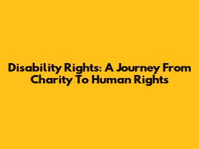 Disability Rights: A Journey From Charity To Human Rights