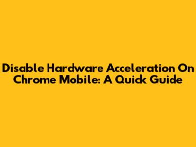 Disable Hardware Acceleration On Chrome Mobile: A Quick Guide