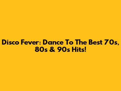 Disco Fever: Dance To The Best 70s, 80s & 90s Hits!