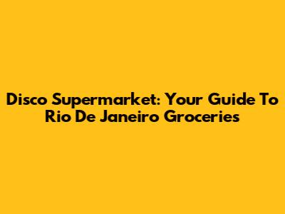 Disco Supermarket: Your Guide To Rio De Janeiro Groceries