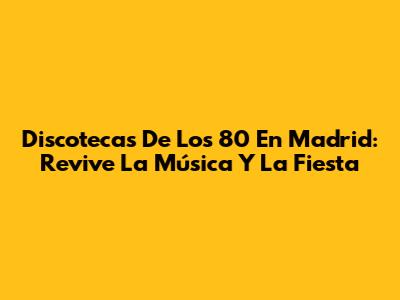 Discotecas De Los 80 En Madrid: Revive La Música Y La Fiesta