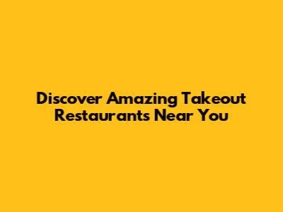 Discover Amazing Takeout Restaurants Near You