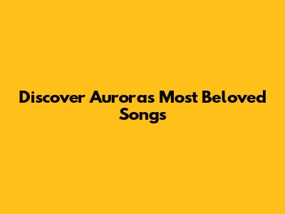 Discover Aurora's Most Beloved Songs
