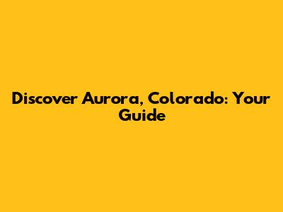 Discover Aurora, Colorado: Your Guide