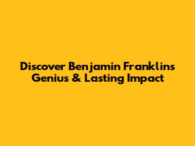 Discover Benjamin Franklin's Genius & Lasting Impact