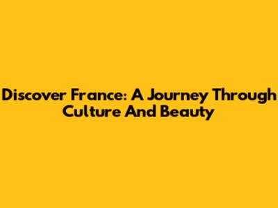 Discover France: A Journey Through Culture And Beauty